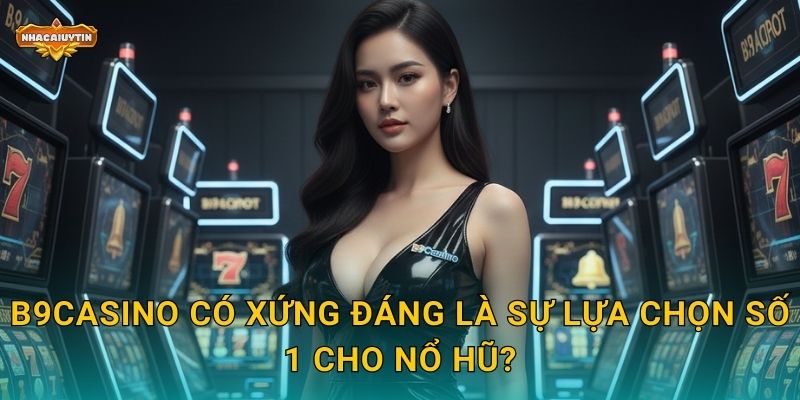 Nhà Cái Nổ Hũ B9Casino Trong Tầm Ngắm Của Nhacaiuytin 1 B9Casino có xứng đáng là sự lựa chọn số 1 cho nổ hũ?