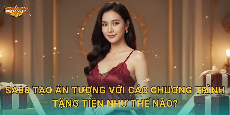Nhà Cái Tặng Tiền SA88 - Nhacaiuytin Review Toàn Diện Về Ưu Đãi 1 SA88 tạo ấn tượng với các chương trình tặng tiền như thế nào?